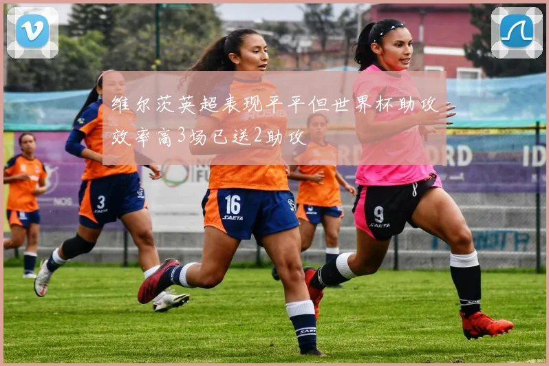 维尔茨英超表现平平但世界杯助攻效率高3场已送2助攻