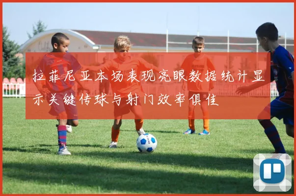 拉菲尼亚本场表现亮眼数据统计显示关键传球与射门效率俱佳