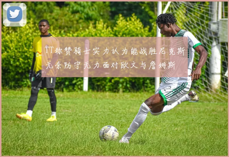 TT称赞骑士实力认为能战胜尼克斯无奈防守无力面对欧文与詹姆斯