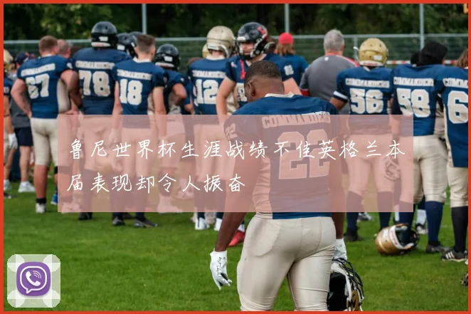鲁尼世界杯生涯战绩不佳英格兰本届表现却令人振奋