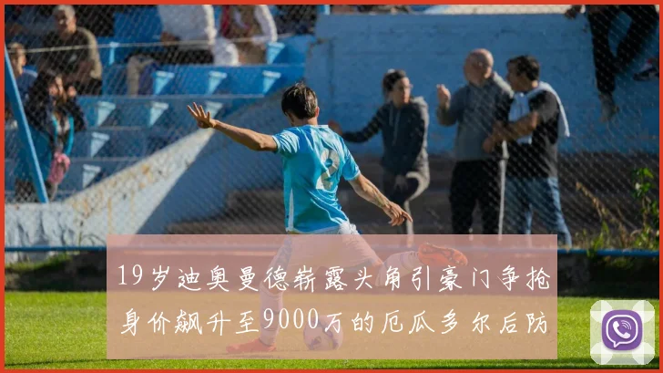 19岁迪奥曼德崭露头角引豪门争抢身价飙升至9000万的厄瓜多尔后防新星