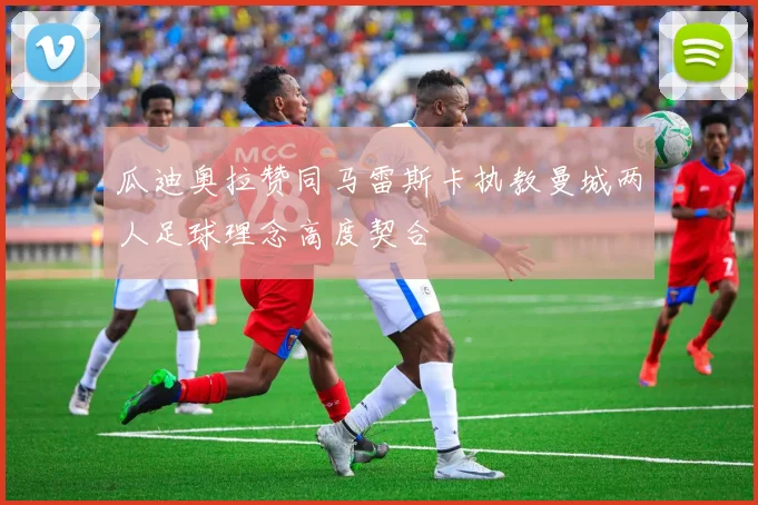 瓜迪奥拉赞同马雷斯卡执教曼城两人足球理念高度契合