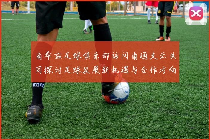 南希兹足球俱乐部访问南通支云共同探讨足球发展新机遇与合作方向