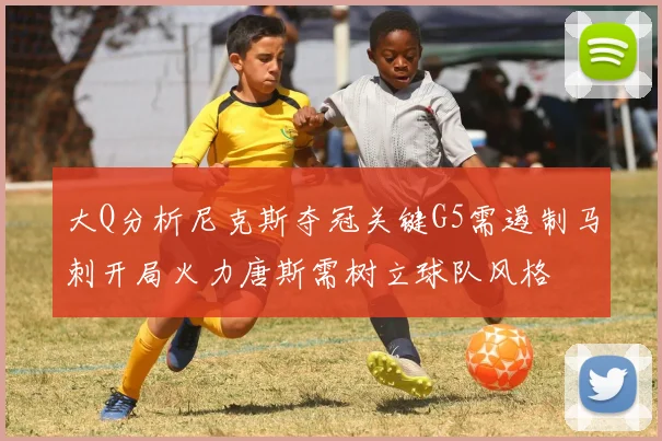 大Q分析尼克斯夺冠关键G5需遏制马刺开局火力唐斯需树立球队风格