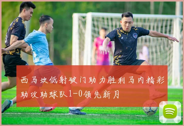 西马坎低射破门助力胜利马内精彩助攻助球队1-0领先新月