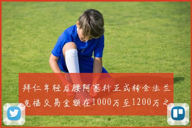 拜仁年轻后腰阿塞科正式转会法兰克福交易金额在1000万至1200万之间