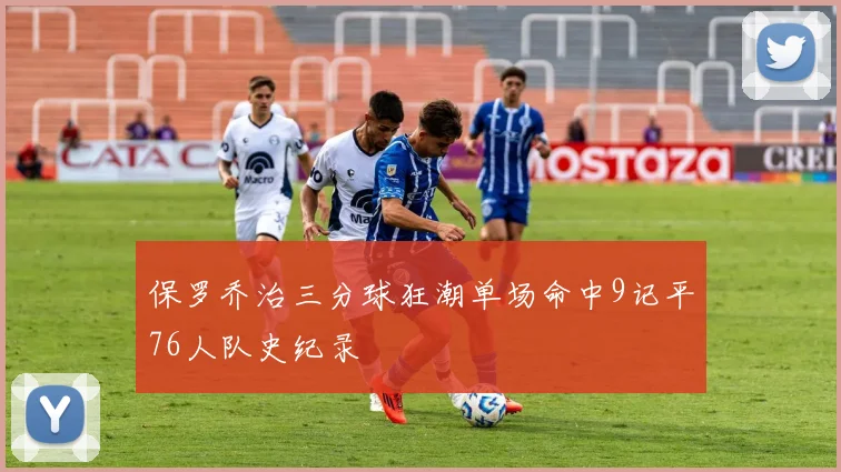 保罗乔治三分球狂潮单场命中9记平76人队史纪录