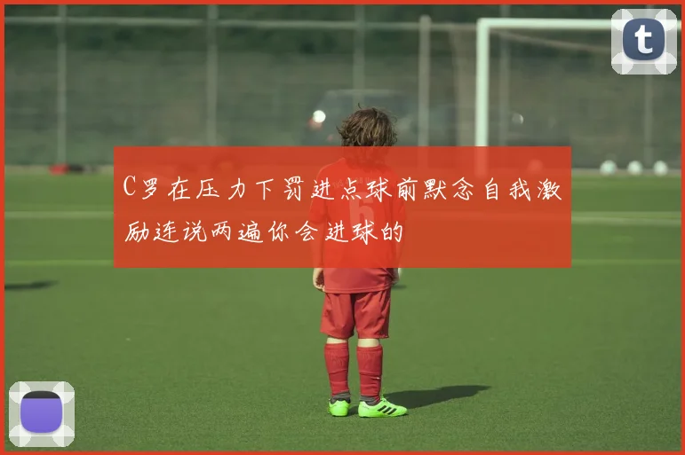 C罗在压力下罚进点球前默念自我激励连说两遍你会进球的