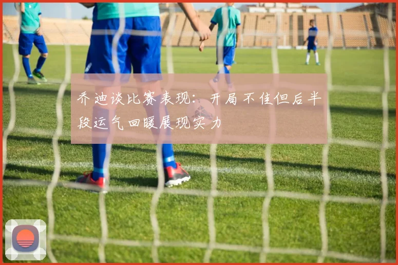 乔迪谈比赛表现：开局不佳但后半段运气回暖展现实力