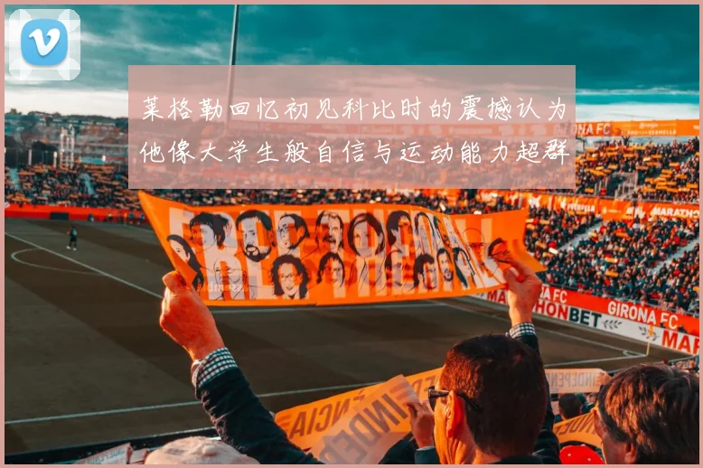 莱格勒回忆初见科比时的震撼认为他像大学生般自信与运动能力超群
