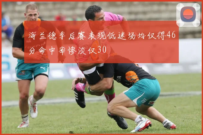 海兰德季后赛表现低迷场均仅得46分命中率惨淡仅30