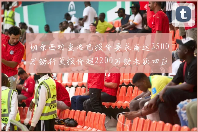 切尔西对查洛巴报价要求高达3500万镑科莫报价超2200万镑未获回应