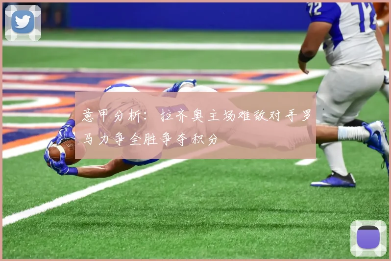 意甲分析：拉齐奥主场难敌对手罗马力争全胜争夺积分