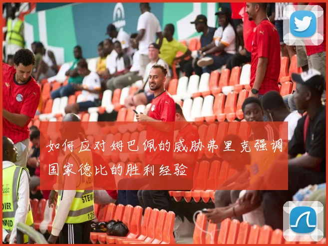 如何应对姆巴佩的威胁弗里克强调国家德比的胜利经验