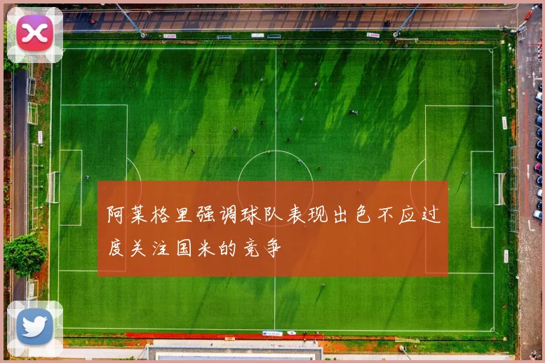 阿莱格里强调球队表现出色不应过度关注国米的竞争
