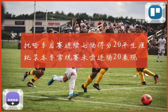 托哈季后赛连续七场得分20平生涯纪录本季常规赛未尝连场20表现