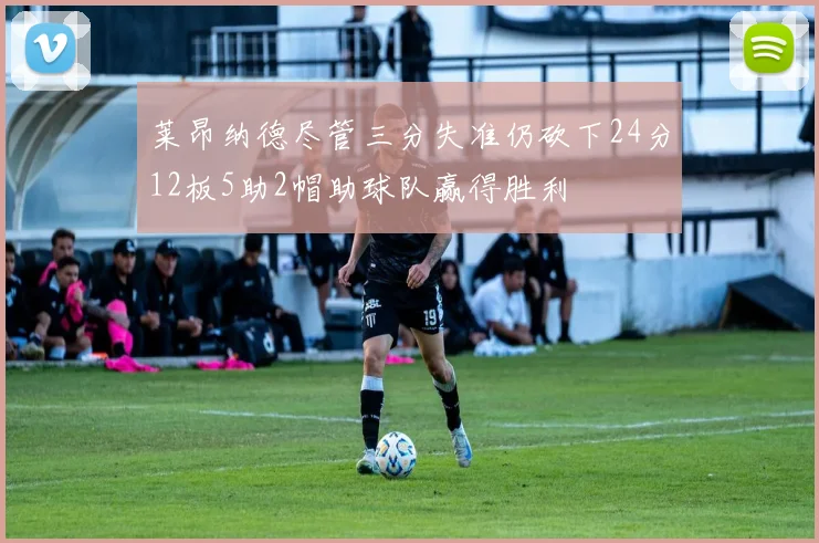 莱昂纳德尽管三分失准仍砍下24分12板5助2帽助球队赢得胜利