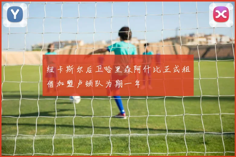 纽卡斯尔后卫哈里森阿什比正式租借加盟卢顿队为期一年