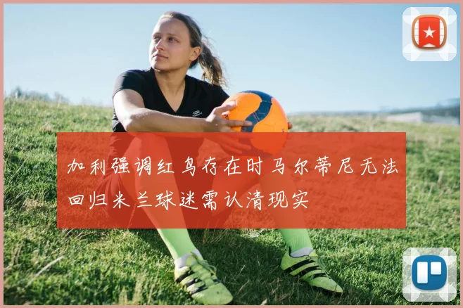 加利强调红鸟存在时马尔蒂尼无法回归米兰球迷需认清现实