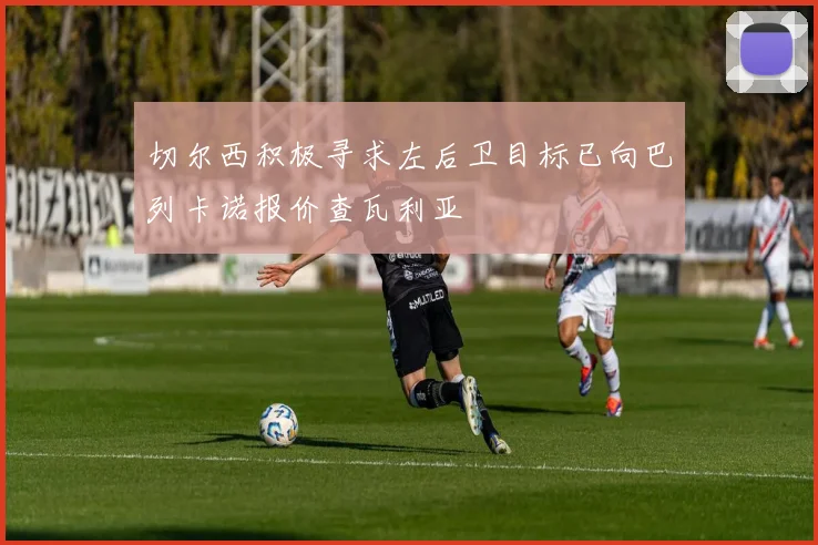 切尔西积极寻求左后卫目标已向巴列卡诺报价查瓦利亚