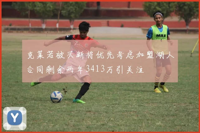 克莱若被买断将优先考虑加盟湖人合同剩余两年3413万引关注