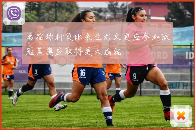 名宿称科莫比米兰尤文更应参加欧冠莱奥应取得更大成就