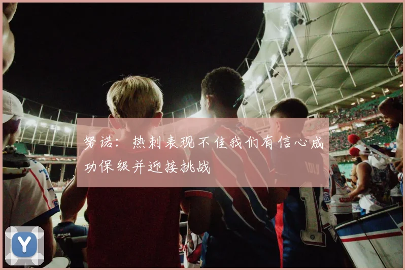 努诺：热刺表现不佳我们有信心成功保级并迎接挑战