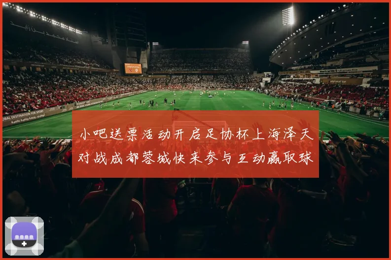 小吧送票活动开启足协杯上海泽天对战成都蓉城快来参与互动赢取球票